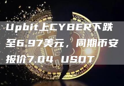 Upbit上CYBER下跌至6.97美元，同期binance报价7.04 USDT
